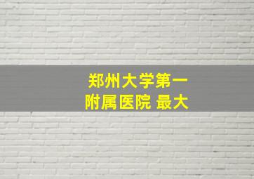 郑州大学第一附属医院 最大